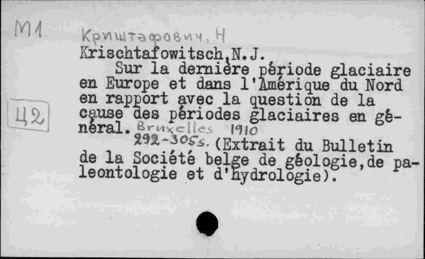 ﻿ш
Ж]
Krischtafowitsch.N.J.
Sur la derniere période glaciaire en Europe et dans l’Amérique du Nord en rapport avec la question de la cause des périodes glaciaires en gênerai. &уихе||е5 Hlo
(Extrait du Bulletin de la Société belge de géologie,de paléontologie et d’Hydrologie).